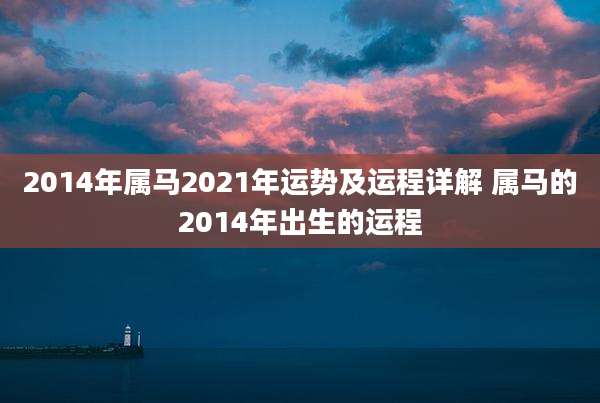 2014年属马2021年运势及运程详解 属马的2014年出生的运程