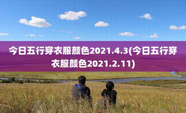 今日五行穿衣服颜色2021.4.3(今日五行穿衣服颜色2021.2.11)