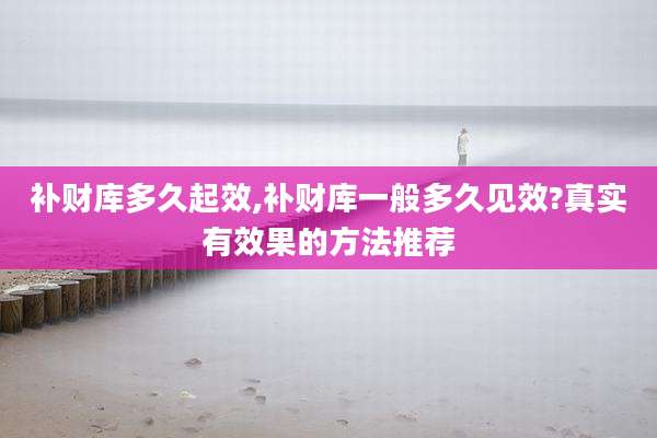 补财库多久起效,补财库一般多久见效?真实有效果的方法推荐