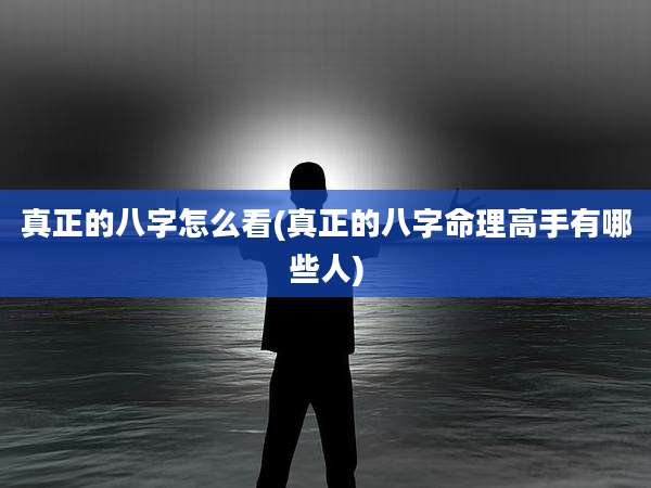 真正的八字怎么看(真正的八字命理高手有哪些人)