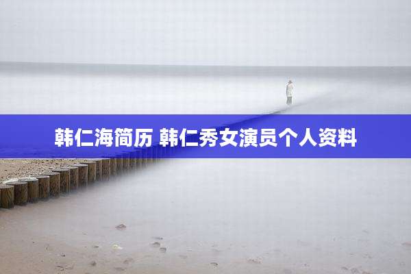韩仁海简历 韩仁秀女演员个人资料