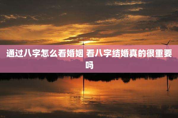 通过八字怎么看婚姻 看八字结婚真的很重要吗