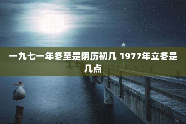 一九七一年冬至是阴历初几 1977年立冬是几点