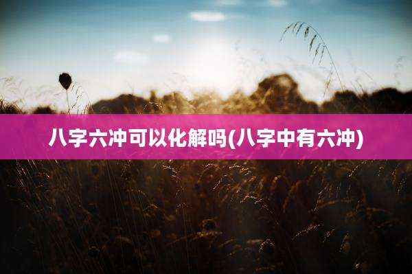 八字六冲可以化解吗(八字中有六冲)