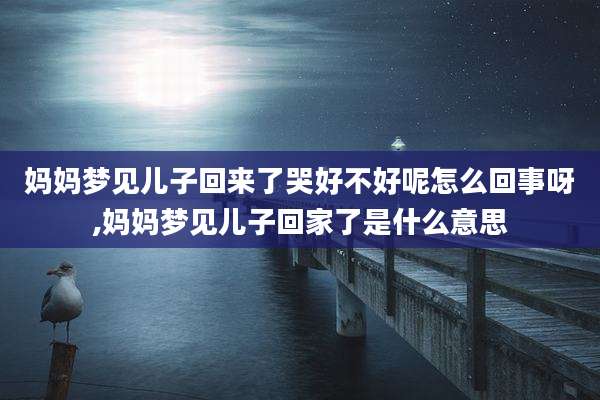 妈妈梦见儿子回来了哭好不好呢怎么回事呀,妈妈梦见儿子回家了是什么意思