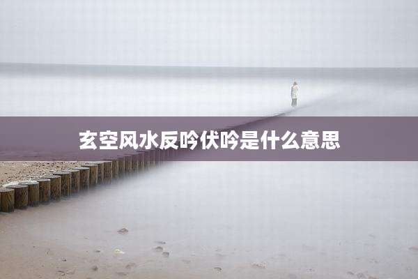 玄空风水反吟伏吟是什么意思