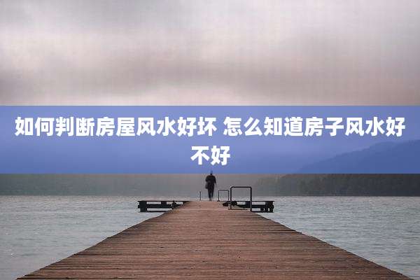 如何判断房屋风水好坏 怎么知道房子风水好不好