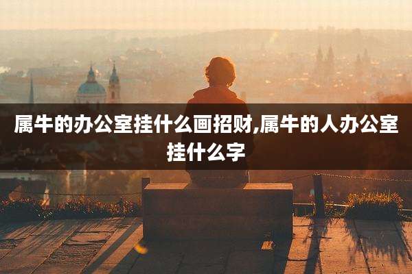 属牛的办公室挂什么画招财,属牛的人办公室挂什么字