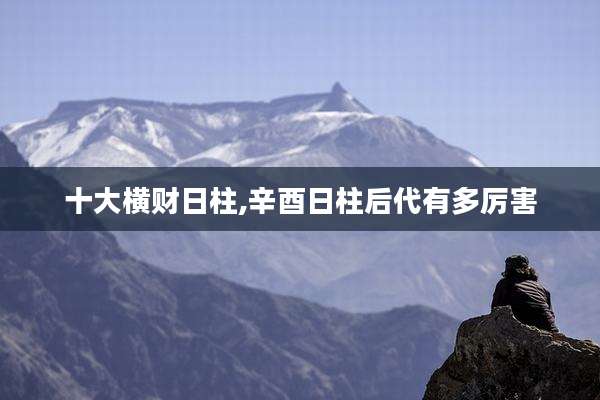 十大横财日柱,辛酉日柱后代有多厉害