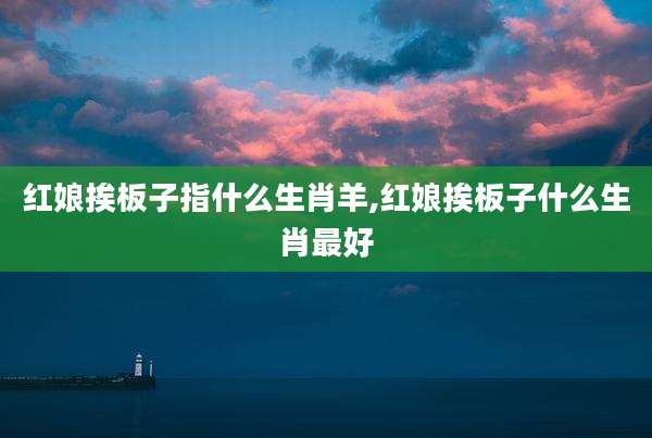 红娘挨板子指什么生肖羊,红娘挨板子什么生肖最好