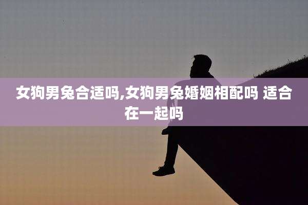 女狗男兔合适吗,女狗男兔婚姻相配吗 适合在一起吗