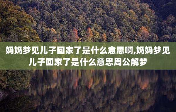 妈妈梦见儿子回家了是什么意思啊,妈妈梦见儿子回家了是什么意思周公解梦