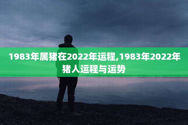 1983年属猪在2022年运程,1983年2022年猪人运程与运势