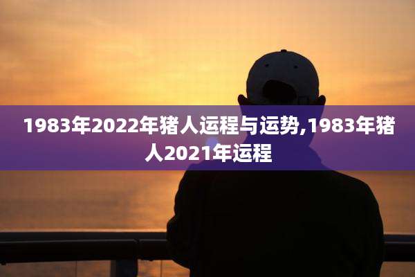 1983年2022年猪人运程与运势,1983年猪人2021年运程