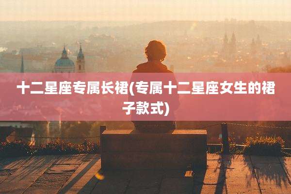 十二星座专属长裙(专属十二星座女生的裙子款式)
