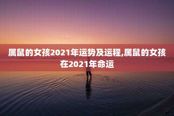 属鼠的女孩2021年运势及运程,属鼠的女孩在2021年命运