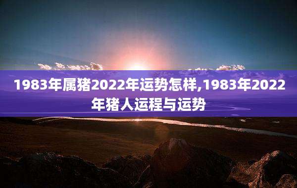 1983年属猪2022年运势怎样,1983年2022年猪人运程与运势