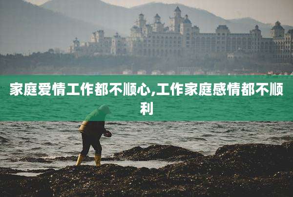 家庭爱情工作都不顺心,工作家庭感情都不顺利