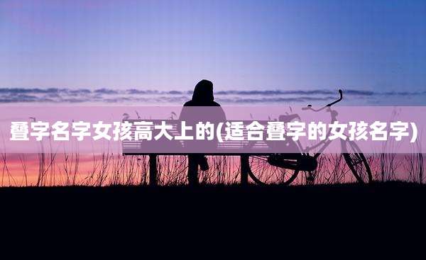 叠字名字女孩高大上的(适合叠字的女孩名字)
