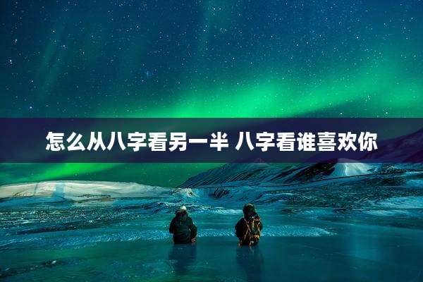 怎么从八字看另一半 八字看谁喜欢你