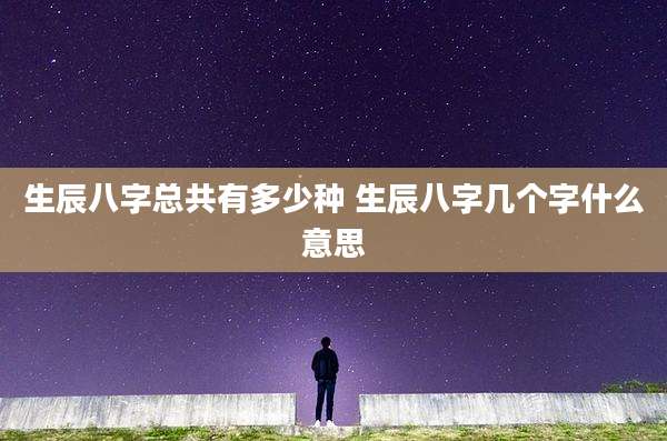 生辰八字总共有多少种 生辰八字几个字什么意思