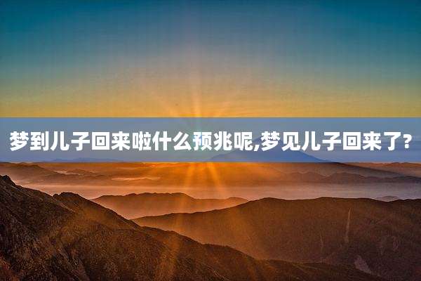 梦到儿子回来啦什么预兆呢,梦见儿子回来了?