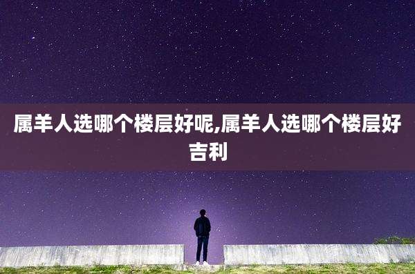 属羊人选哪个楼层好呢,属羊人选哪个楼层好吉利
