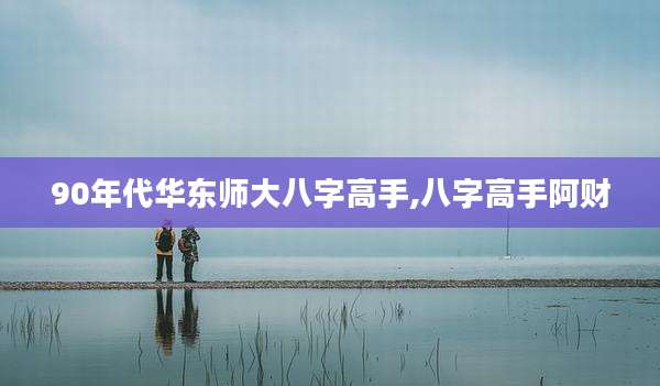 90年代华东师大八字高手,八字高手阿财