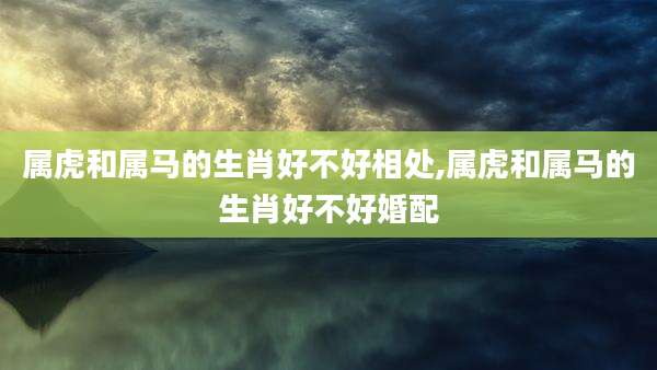 属虎和属马的生肖好不好相处,属虎和属马的生肖好不好婚配