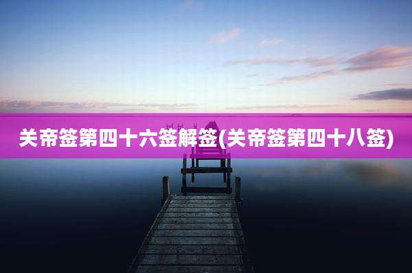 关帝签第四十六签解签(关帝签第四十八签)