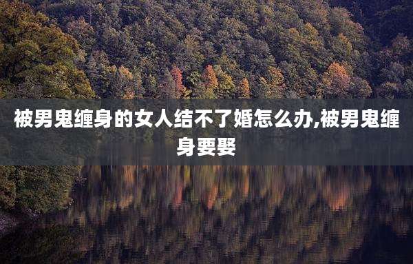 被男鬼缠身的女人结不了婚怎么办,被男鬼缠身要娶