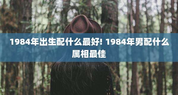 1984年出生配什么最好! 1984年男配什么属相最佳