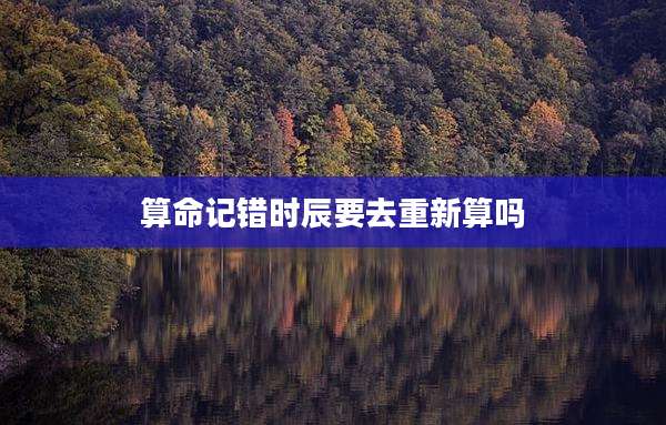 算命记错时辰要去重新算吗