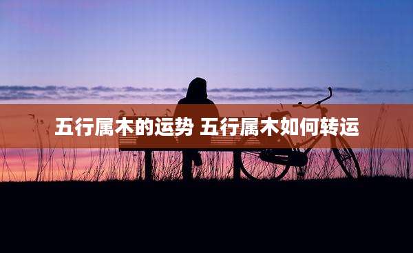 五行属木的运势 五行属木如何转运