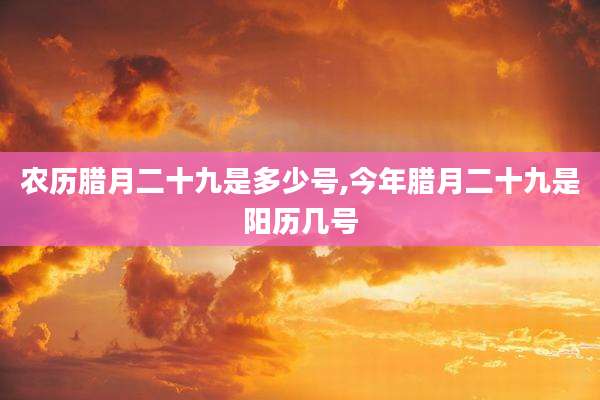 农历腊月二十九是多少号,今年腊月二十九是阳历几号