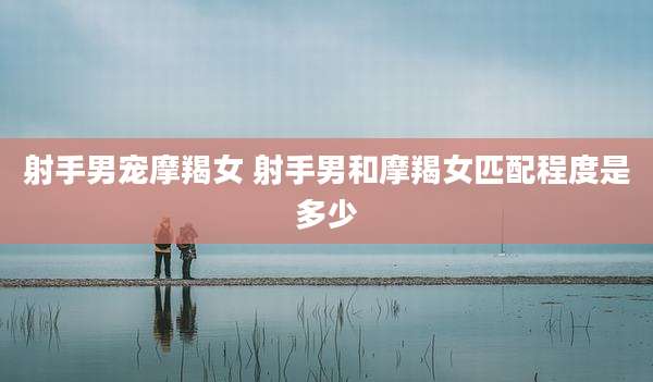 射手男宠摩羯女 射手男和摩羯女匹配程度是多少