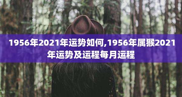 1956年2021年运势如何,1956年属猴2021年运势及运程每月运程