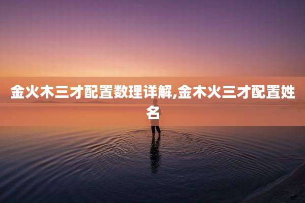 金火木三才配置数理详解,金木火三才配置姓名