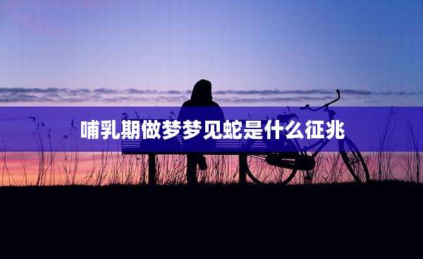 哺乳期做梦梦见蛇是什么征兆