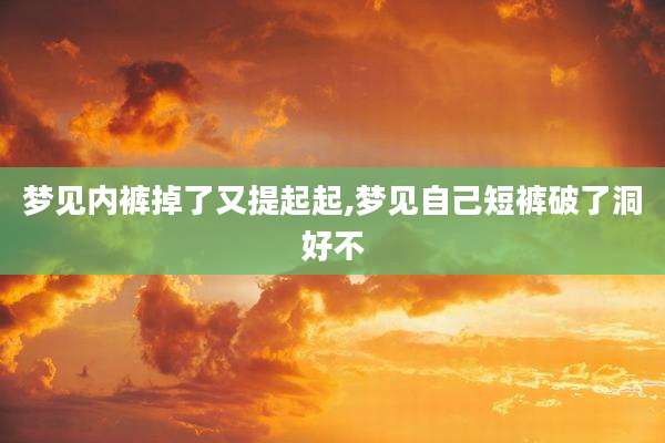 梦见内裤掉了又提起起,梦见自己短裤破了洞好不