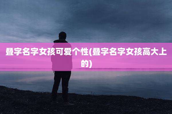 叠字名字女孩可爱个性(叠字名字女孩高大上的)