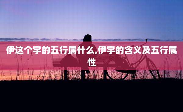 伊这个字的五行属什么,伊字的含义及五行属性