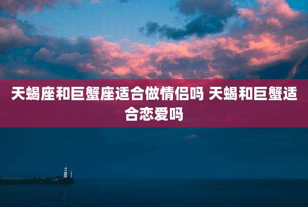 天蝎座和巨蟹座适合做情侣吗 天蝎和巨蟹适合恋爱吗