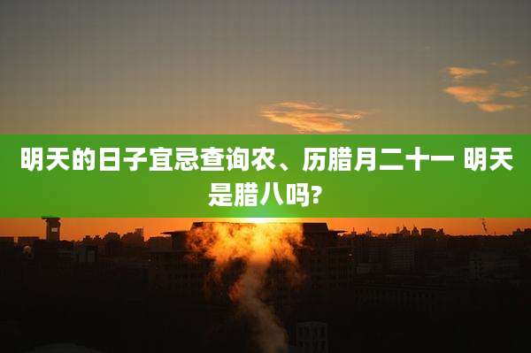 明天的日子宜忌查询农、历腊月二十一 明天是腊八吗?