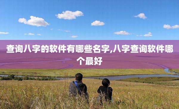 查询八字的软件有哪些名字,八字查询软件哪个最好