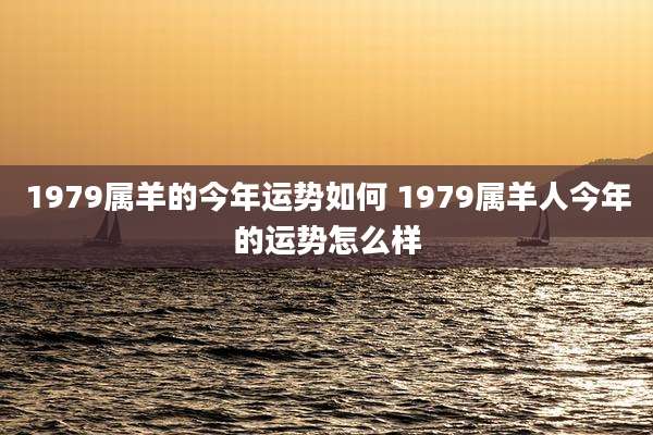 1979属羊的今年运势如何 1979属羊人今年的运势怎么样