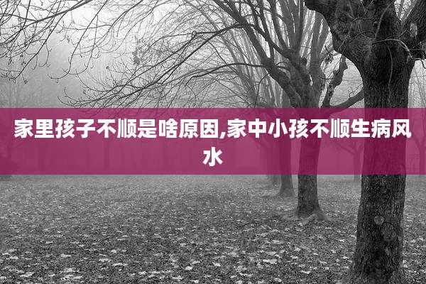 家里孩子不顺是啥原因,家中小孩不顺生病风水