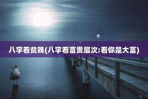 八字看贫贱(八字看富贵层次:看你是大富)