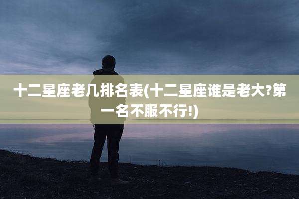 十二星座老几排名表(十二星座谁是老大?第一名不服不行!)