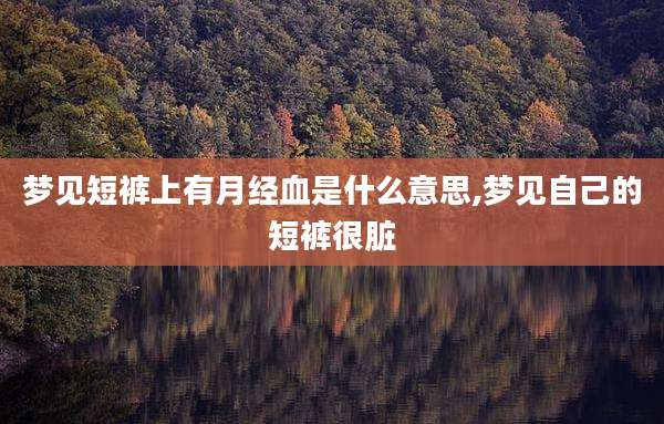 梦见短裤上有月经血是什么意思,梦见自己的短裤很脏